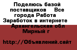 Поделюсь базой поставщиков! - Все города Работа » Заработок в интернете   . Архангельская обл.,Мирный г.